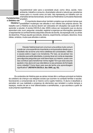 40
Fundamentos
e Didática da
História I
inquestionável valor para a sociedade atual, como: ética, saúde, meio
ambiente, trabalho e consumo, diversidade cultural e natural que caracteriza
nosso país e o mundo como um todo. Isto representa um trabalho com os
chamados temas transversais, tal como os Parâmetros Curriculares Nacionais
propõem.
É importante desenvolver também projetos que envolvam temas que
possibilitam mudanças nas atitudes e nos valores dos próprios alunos. No
trabalho com a História os alunos devem ser colocados em situações nas quais têm de
aprender a estudar. A revista ESCOLA (dez 2005) coloca ser necessário que os alunos
aprendam a ler, ouvir, perguntar, consultar, registrar e organizar as informações; aprendam
a reapresentar os conhecimentos adquiridos através da escrita, da exposição oral, ou ainda
de desenhos. Porque aquele que estuda, observa, experimenta, compara, descreve, troca
idéias, sintetiza, muda suas atitudes e valores.
Os conteúdos de História para as séries iniciais têm o enfoque principal na história
do cotidiano da criança e as relações sociais que ocorrem no contexto familiar e escolar,
favorecendo a compreensão de si mesmo como sujeito histórico. O aluno é desafiado a
perceber em sua realidade a presença de elementos que remetem a outros tempos e
espaços, modos de ser e viver diferenciados e semelhantes, o que acontece a partir de
suas próprias experiências.
12345678901234567890123456789012123456789012345678901234567890121234567890123456789012345678901212345678901234567
12345678901234567890123456789012123456789012345678901234567890121234567890123456789012345678901212345678901234567
12345678901234567890123456789012123456789012345678901234567890121234567890123456789012345678901212345678901234567
12345678901234567890123456789012123456789012345678901234567890121234567890123456789012345678901212345678901234567
1234567890123456789012345678901212345678901234567890123456789012123456789012345678901234567890121234567890123456712345678901234567890123456789012123456789012345678901234567890121234567890123456789012345678901212345678901234567
12345678901234567890123456789012123456789012345678901234567890121234567890123456789012345678901212345678901234567
12345678901234567890123456789012123456789012345678901234567890121234567890123456789012345678901212345678901234567
12345678901234567890123456789012123456789012345678901234567890121234567890123456789012345678901212345678901234567
12345678901234567890123456789012123456789012345678901234567890121234567890123456789012345678901212345678901234567
12345678901234567890123456789012123456789012345678901234567890121234567890123456789012345678901212345678901234567
12345678901234567890123456789012123456789012345678901234567890121234567890123456789012345678901212345678901234567
1234567890123456789012345678901212345678901234567890123456789012123456789012345678901234567890121234567890123456712345678901234567890123456789012123456789012345678901234567890121234567890123456789012345678901212345678901234567
12345678901234567890123456789012123456789012345678901234567890121234567890123456789012345678901212345678901234567
12345678901234567890123456789012123456789012345678901234567890121234567890123456789012345678901212345678901234567
12345678901234567890123456789012123456789012345678901234567890121234567890123456789012345678901212345678901234567
12345678901234567890123456789012123456789012345678901234567890121234567890123456789012345678901212345678901234567
1234567890123456789012345678901212345678901234567890123456789012123456789012345678901234567890121234567890123456712345678901234567890123456789012123456789012345678901234567890121234567890123456789012345678901212345678901234567
12345678901234567890123456789012123456789012345678901234567890121234567890123456789012345678901212345678901234567
12345678901234567890123456789012123456789012345678901234567890121234567890123456789012345678901212345678901234567
1234567890123456789012345678901212345678901234567890123456789012123456789012345678901234567890121234567890123456712345678901234567890123456789012123456789012345678901234567890121234567890123456789012345678901212345678901234567
12345678901234567890123456789012123456789012345678901234567890121234567890123456789012345678901212345678901234567
12345678901234567890123456789012123456789012345678901234567890121234567890123456789012345678901212345678901234567
12345678901234567890123456789012123456789012345678901234567890121234567890123456789012345678901212345678901234567
1234567890123456789012345678901212345678901234567890123456789012123456789012345678901234567890121234567890123456712345678901234567890123456789012123456789012345678901234567890121234567890123456789012345678901212345678901234567
12345678901234567890123456789012123456789012345678901234567890121234567890123456789012345678901212345678901234567
1234567890123456789012345678901212345678901234567890123456789012123456789012345678901234567890121234567890123456712345678901234567890123456789012123456789012345678901234567890121234567890123456789012345678901212345678901234567
12345678901234567890123456789012123456789012345678901234567890121234567890123456789012345678901212345678901234567
12345678901234567890123456789012123456789012345678901234567890121234567890123456789012345678901212345678901234567
12345678901234567890123456789012123456789012345678901234567890121234567890123456789012345678901212345678901234567
1234567890123456789012345678901212345678901234567890123456789012123456789012345678901234567890121234567890123456712345678901234567890123456789012123456789012345678901234567890121234567890123456789012345678901212345678901234567
12345678901234567890123456789012123456789012345678901234567890121234567890123456789012345678901212345678901234567
1234567890123456789012345678901212345678901234567890123456789012123456789012345678901234567890121234567890123456712345678901234567890123456789012123456789012345678901234567890121234567890123456789012345678901212345678901234567
12345678901234567890123456789012123456789012345678901234567890121234567890123456789012345678901212345678901234567
12345678901234567890123456789012123456789012345678901234567890121234567890123456789012345678901212345678901234567
12345678901234567890123456789012123456789012345678901234567890121234567890123456789012345678901212345678901234567
12345678901234567890123456789012123456789012345678901234567890121234567890123456789012345678901212345678901234567
12345678901234567890123456789012123456789012345678901234567890121234567890123456789012345678901212345678901234567
12345678901234567890123456789012123456789012345678901234567890121234567890123456789012345678901212345678901234567
12345678901234567890123456789012123456789012345678901234567890121234567890123456789012345678901212345678901234567
12345678901234567890123456789012123456789012345678901234567890121234567890123456789012345678901212345678901234567
12345678901234567890123456789012123456789012345678901234567890121234567890123456789012345678901212345678901234567
12345678901234567890123456789012123456789012345678901234567890121234567890123456789012345678901212345678901234567
12345678901234567890123456789012123456789012345678901234567890121234567890123456789012345678901212345678901234567
12345678901234567890123456789012123456789012345678901234567890121234567890123456789012345678901212345678901234567
12345678901234567890123456789012123456789012345678901234567890121234567890123456789012345678901212345678901234567
12345678901234567890123456789012123456789012345678901234567890121234567890123456789012345678901212345678901234567
12345678901234567890123456789012123456789012345678901234567890121234567890123456789012345678901212345678901234567
Estudar história local com a turma é uma prática muito comum
e pode ser uma experiência importante e enriquecedora desde que o
resultado não se torne uma mera coletânea de curiosidades, hábitos
e causos sobre o lugar e os moradores. Por isso, ao se pensar nos
conteúdos que serão abordados, é preciso levar em conta as respostas
para algumas perguntas que você deve fazer a si mesmo: posso com
isso contribuir para transformar minha região? Em que esse assunto
ajudará o meu aluno em sua vida diária e no seu processo de formação
como cidadão? Como fazer para que ele tenha uma aprendizagem
significativa? (REVISTA ESCOLA, dez /2005, pg. 52).
 