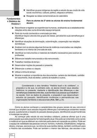 68
Fundamentos
e Didática da
História I
Identificar grupos indígenas da região e estudo de seu modo de vida
social, econômico, cultural, político, religioso e artístico;
Resgatar as datas comemorativas do calendário
Para os alunos da 2ª série os alunos do ensino fundamental
devem:
Reconhecer e registrar as experiências humanas, analisando-as e estabelecendo
relações entre elas numa dimensão espaço-temporal;
Partir do mundo conhecido e vivenciado por eles;
Identificar traços culturais dos grupos de classe, percebendo suas semelhanças e
diferenças;
Identificar situações de dominação, subordinação, cooperação nas relações
domésticas;
Analisar com os alunos algumas formas de violência vivenciadas nas relações
familiares e no interior de uma sala de aula;
Identificar os instrumentos e materiais de trabalho necessários para exercer as
profissões;
Diferenciar trabalho remunerado e não-remunerado;
Trabalhar medidas de tempo;
Desenvolver noções de passado e presente;
Diferenciar o antes e o depois
Utilizar a linha do tempo;
Mostrar e explicar a importância dos documentos: carteira de identidade, certidão
de nascimento, título de eleitor, carteira de trabalho e outros.
*
*
*
*
*
*
*
*
*
*
*
*
*
Como os alunos conhecem a característica dos grupos sociais do seu convívio é
normal que ampliem seus estudos traçando diferenças e semelhanças existentes nesses
grupos, questionando a respeito do passado desses grupos, identificando as permanências
e mudanças na cultura.
Ao começar pelo estudo do eixo temático cotidiano, pode-se afirmar que é uma
preocupação que está presente há historiografia atual. Ele pode ser entendido como sendo
a instância em que se efetivam as vivências particulares em oposição ao público. Pode ser
o espaço de visibilidade das pessoas comuns: homens, mulheres, trabalhadores, indígenas,
idosos, crianças, escravos que, na rotina de suas tarefas diárias, também contribuem para
a História das sociedades. Pode ser também o interior das fábricas, das escolas e das
1234567890123456789012345678901212345678901234567890123456789012123456789012345678901234567890121234567890123456789012345678901
1234567890123456789012345678901212345678901234567890123456789012123456789012345678901234567890121234567890123456789012345678901
1234567890123456789012345678901212345678901234567890123456789012123456789012345678901234567890121234567890123456789012345678901
1234567890123456789012345678901212345678901234567890123456789012123456789012345678901234567890121234567890123456789012345678901
1234567890123456789012345678901212345678901234567890123456789012123456789012345678901234567890121234567890123456789012345678901
1234567890123456789012345678901212345678901234567890123456789012123456789012345678901234567890121234567890123456789012345678901
12345678901234567890123456789012123456789012345678901234567890121234567890123456789012345678901212345678901234567890123456789011234567890123456789012345678901212345678901234567890123456789012123456789012345678901234567890121234567890123456789012345678901
1234567890123456789012345678901212345678901234567890123456789012123456789012345678901234567890121234567890123456789012345678901
1234567890123456789012345678901212345678901234567890123456789012123456789012345678901234567890121234567890123456789012345678901
1234567890123456789012345678901212345678901234567890123456789012123456789012345678901234567890121234567890123456789012345678901
1234567890123456789012345678901212345678901234567890123456789012123456789012345678901234567890121234567890123456789012345678901
1234567890123456789012345678901212345678901234567890123456789012123456789012345678901234567890121234567890123456789012345678901
12345678901234567890123456789012123456789012345678901234567890121234567890123456789012345678901212345678901234567890123456789011234567890123456789012345678901212345678901234567890123456789012123456789012345678901234567890121234567890123456789012345678901
12345678901234567890123456789012123456789012345678901234567890121234567890123456789012345678901212345678901234567890123456789011234567890123456789012345678901212345678901234567890123456789012123456789012345678901234567890121234567890123456789012345678901
1234567890123456789012345678901212345678901234567890123456789012123456789012345678901234567890121234567890123456789012345678901
1234567890123456789012345678901212345678901234567890123456789012123456789012345678901234567890121234567890123456789012345678901
1234567890123456789012345678901212345678901234567890123456789012123456789012345678901234567890121234567890123456789012345678901
1234567890123456789012345678901212345678901234567890123456789012123456789012345678901234567890121234567890123456789012345678901
1234567890123456789012345678901212345678901234567890123456789012123456789012345678901234567890121234567890123456789012345678901
12345678901234567890123456789012123456789012345678901234567890121234567890123456789012345678901212345678901234567890123456789011234567890123456789012345678901212345678901234567890123456789012123456789012345678901234567890121234567890123456789012345678901
12345678901234567890123456789012123456789012345678901234567890121234567890123456789012345678901212345678901234567890123456789011234567890123456789012345678901212345678901234567890123456789012123456789012345678901234567890121234567890123456789012345678901
1234567890123456789012345678901212345678901234567890123456789012123456789012345678901234567890121234567890123456789012345678901
1234567890123456789012345678901212345678901234567890123456789012123456789012345678901234567890121234567890123456789012345678901
1234567890123456789012345678901212345678901234567890123456789012123456789012345678901234567890121234567890123456789012345678901
1234567890123456789012345678901212345678901234567890123456789012123456789012345678901234567890121234567890123456789012345678901
1234567890123456789012345678901212345678901234567890123456789012123456789012345678901234567890121234567890123456789012345678901
12345678901234567890123456789012123456789012345678901234567890121234567890123456789012345678901212345678901234567890123456789011234567890123456789012345678901212345678901234567890123456789012123456789012345678901234567890121234567890123456789012345678901
1234567890123456789012345678901212345678901234567890123456789012123456789012345678901234567890121234567890123456789012345678901
1234567890123456789012345678901212345678901234567890123456789012123456789012345678901234567890121234567890123456789012345678901
1234567890123456789012345678901212345678901234567890123456789012123456789012345678901234567890121234567890123456789012345678901
1234567890123456789012345678901212345678901234567890123456789012123456789012345678901234567890121234567890123456789012345678901
1234567890123456789012345678901212345678901234567890123456789012123456789012345678901234567890121234567890123456789012345678901
1234567890123456789012345678901212345678901234567890123456789012123456789012345678901234567890121234567890123456789012345678901
Considerando o eixo temático “História local e do cotidiano”, a
proposta é a de que, no primeiro ciclo, os alunos iniciem seus estudos
históricos no presente, mediante a identificação das diferenças e das
semelhanças existentes entre eles, suas famílias e as pessoas que trabalham
na escola. Com os dados do presente, a proposta é que desenvolvam
estudos do passado, identificando mudanças e permanências nas
organizações familiares e educacionais (PCN, 1997, p. 41).
 