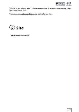 95
VIANNA, C. Os nós do "nós": crise e perspectivas da ação docente em São Paulo.
São Paulo: Xamã, 1999.
Vygotsky. A formação social da mente. Martins Fontes, 1984.
www.positivo.com.br
SiteSiteSiteSiteSite
 