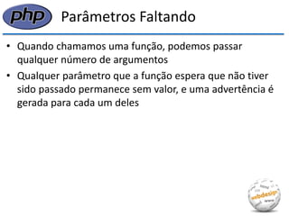 Parâmetros Faltando 
•Quando chamamos uma função, podemos passar qualquer número de argumentos 
•Qualquer parâmetro que a função espera que não tiver sido passado permanece sem valor, e uma advertência é gerada para cada um deles  