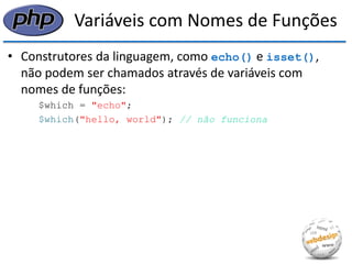Variáveis com Nomes de Funções 
•Construtores da linguagem, como echo() e isset(), não podem ser chamados através de variáveis com nomes de funções: 
$which = "echo"; 
$which("hello, world"); // não funciona  