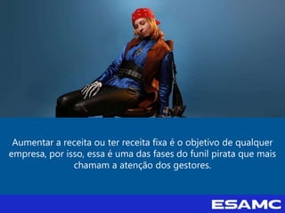 Aumentar a receita ou ter receita fixa é o objetivo de qualquer
empresa, por isso, essa é uma das fases do funil pirata que mais
chamam a atenção dos gestores.
 