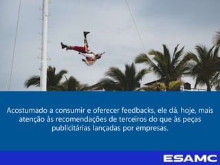 Acostumado a consumir e oferecer feedbacks, ele dá, hoje, mais
atenção às recomendações de terceiros do que às peças
publicitárias lançadas por empresas.
 