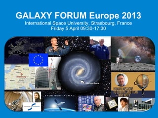 GALAXY FORUM Europe 2013
 International Space University, Strasbourg, France
              Friday 5 April 09:30-17:30
 