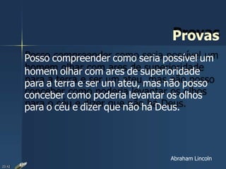 Provas
Posso compreender como seria possível um
homem olhar com ares de superioridade
para a terra e ser um ateu, mas não posso
conceber como poderia levantar os olhos
para o céu e dizer que não há Deus.
Abraham Lincoln
23:42
 