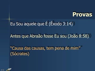 Provas
Eu Sou aquele que É (Êxodo 3:14)
Antes que Abraão fosse Eu sou (João 8:58)
“Causa das causas, tem pena de mim”
(Sócrates)
23:42
 