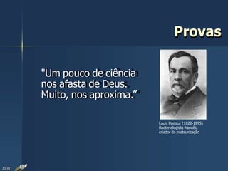 Louis Pasteur (1822-1895)
Bacteriologista francês,
criador da pasteurização
"Um pouco de ciência
nos afasta de Deus.
Muito, nos aproxima.”
23:42
Provas
 