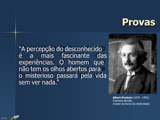 Albert Einstein (1879 - 1955)
Cientista alemão,
criador da teoria da relatividade
"A percepção do desconhecido
é a mais fascinante das
experiências. O homem que
não tem os olhos abertos para
o misterioso passará pela vida
sem ver nada.”
23:42
Provas
 