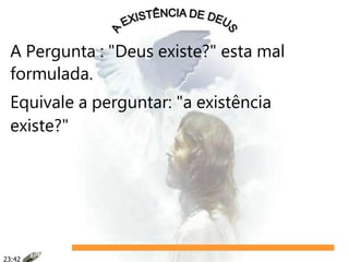 A Pergunta : "Deus existe?" esta mal
formulada.
Equivale a perguntar: "a existência
existe?"
23:42
 