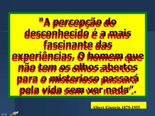 “A percepção do
desconhecido é a mais
fascinante das
experiências. O homem que
não tem os olhos abertos
para o misterioso passará
pela vida sem ver nada”.
Albert Einstein 1879-1955
23:42
 