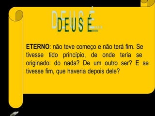 ETERNO: não teve começo e não terá fim. Se
tivesse tido princípio, de onde teria se
originado: do nada? De um outro ser? E se
tivesse fim, que haveria depois dele?
23:42
 