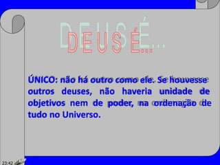 ÚNICO: não há outro como ele. Se houvesse
outros deuses, não haveria unidade de
objetivos nem de poder, na ordenação de
tudo no Universo.
23:42
 