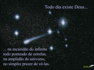 ... na escuridão do infinito
todo ponteado de estrelas,
na amplidão do universo,
no simples prazer de vê-las.
Todo dia existe Deus...
23:42
 