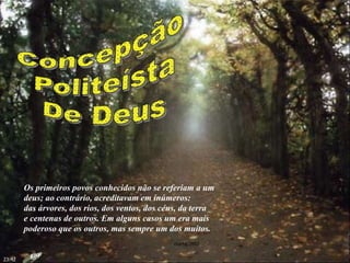 Os primeiros povos conhecidos não se referiam a um
deus; ao contrário, acreditavam em inúmeros:
das árvores, dos rios, dos ventos, dos céus, da terra
e centenas de outros. Em alguns casos um era mais
poderoso que os outros, mas sempre um dos muitos.
marta/2007
23:42
 