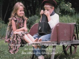 Será que você ainda não viu o rosto de Deus
no colorido mais belo
dos olhos dos filhos seus?
 