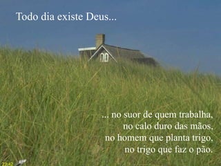 ... no suor de quem trabalha,
no calo duro das mãos,
no homem que planta trigo,
no trigo que faz o pão.
Todo dia existe Deus...
23:42
 