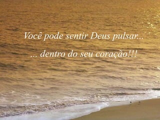 Você pode sentir Deus pulsar...
... dentro do seu coração!!!
 