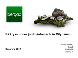 På kryss under jord−lärdomar från Citybanan


                                    Hanna Lokrantz
                                           Bergab
Geoarena 2012                           Stockholm
                                        2012-10-16
                                                 1
 