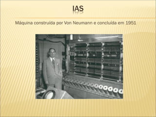 IAS
Máquina construída por Von Neumann e concluída em 1951
 