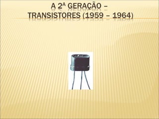 A 2A GERAÇÃO –
TRANSISTORES (1959 – 1964)
 