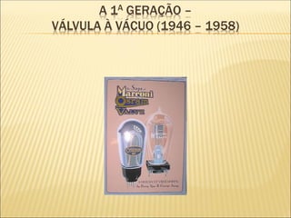 A 1A GERAÇÃO –
VÁLVULA À VÁCUO (1946 – 1958)
 