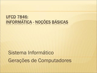 UFCD 7846:
INFORMÁTICA - NOÇÕES BÁSICAS
Sistema Informático
Gerações de Computadores
 