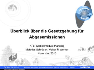 © 2010 HORIBA Europe GmbH. All rights reserved.
Überblick über die Gesetzgebung für
Abgasemissionen
ATS, Global Product Planning
Matthias Schröder / Volker P. Werner
November 2010
 