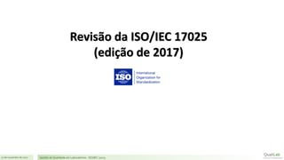 21 de novembro de 2017 Gestão de Qualidade em Laboratórios - ISO/IEC 17025
Revisão da ISO/IEC 17025
(edição de 2017)
 