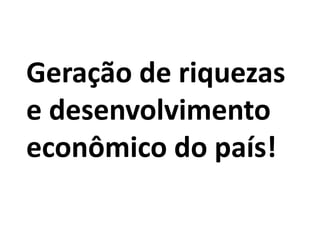 Geração de riquezas
e desenvolvimento
econômico do país!
 