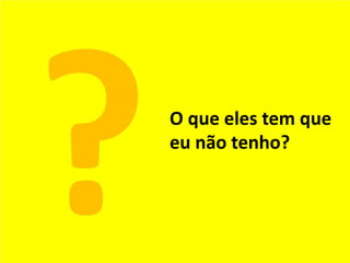 O que eles tem que
eu não tenho?
 