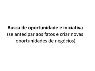 Busca de oportunidade e iniciativa
(se antecipar aos fatos e criar novas
oportunidades de negócios)
 