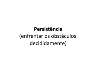 Persistência
(enfrentar os obstáculos
decididamente)
 