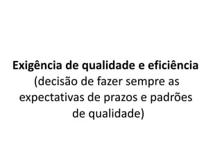 Exigência de qualidade e eficiência
(decisão de fazer sempre as
expectativas de prazos e padrões
de qualidade)
 
