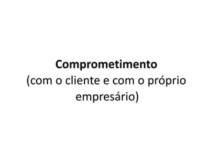 Comprometimento
(com o cliente e com o próprio
empresário)
 