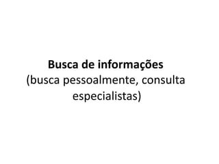 Busca de informações
(busca pessoalmente, consulta
especialistas)
 