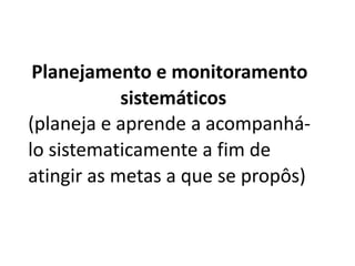 Planejamento e monitoramento
sistemáticos
(planeja e aprende a acompanhá-
lo sistematicamente a fim de
atingir as metas a que se propôs)
 