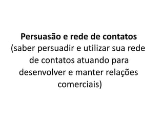 Persuasão e rede de contatos
(saber persuadir e utilizar sua rede
de contatos atuando para
desenvolver e manter relações
comerciais)
 