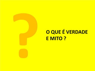 O QUE É VERDADE
E MITO ?
 