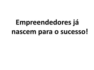 Empreendedores já
nascem para o sucesso!
 