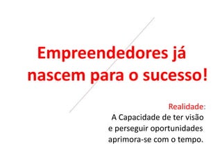 Empreendedores já
nascem para o sucesso!
Realidade:
A Capacidade de ter visão
e perseguir oportunidades
aprimora-se com o tempo.
 