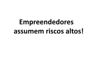 Empreendedores
assumem riscos altos!
 