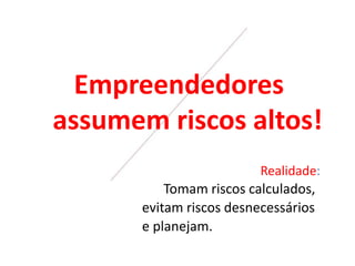 Empreendedores
assumem riscos altos!
Realidade:
Tomam riscos calculados,
evitam riscos desnecessários
e planejam.
 