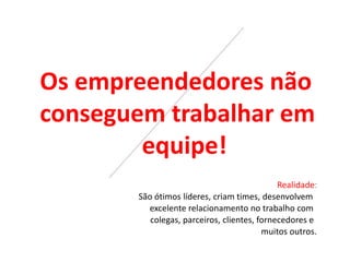 Os empreendedores não
conseguem trabalhar em
equipe!
Realidade:
São ótimos líderes, criam times, desenvolvem
excelente relacionamento no trabalho com
colegas, parceiros, clientes, fornecedores e
muitos outros.
 