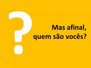 Mas afinal,
quem são vocês?
 