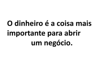 O dinheiro é a coisa mais
importante para abrir
um negócio.
 