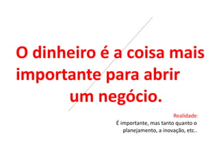 O dinheiro é a coisa mais
importante para abrir
um negócio.
Realidade:
É importante, mas tanto quanto o
planejamento, a inovação, etc..
 