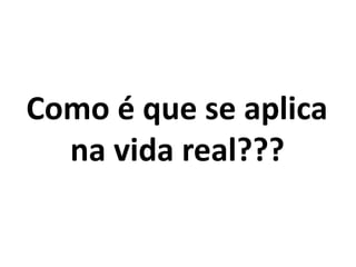 Como é que se aplica
na vida real???
 