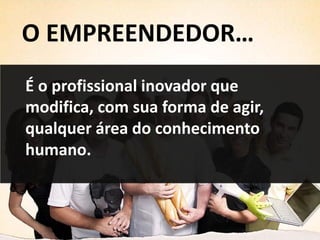 O EMPREENDEDOR…
É o profissional inovador que
modifica, com sua forma de agir,
qualquer área do conhecimento
humano.
 