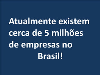 Atualmente existem
cerca de 5 milhões
de empresas no
Brasil!
 