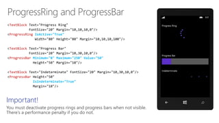 TextBlock
ProgressRing IsActive="True"
TextBlock
ProgressBar Minimum="0" Maximum="250" Value="50"
TextBlock
ProgressBar
IsIndeterminate="True"
Important!
You must deactivate progress rings and progress bars when not visible.
There’s a performance penalty if you do not.
 